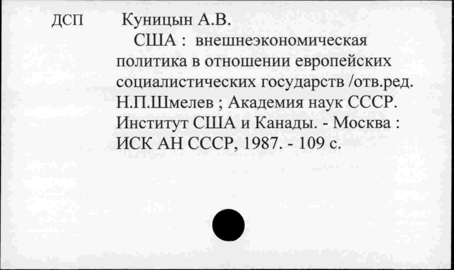 ﻿дсп
Куницын А.В.
США : внешнеэкономическая политика в отношении европейских социалистических государств /отв.ред. Н.П.Шмелев ; Академия наук СССР. Институт США и Канады. - Москва : ИСК АН СССР, 1987. - 109 с.